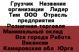 Грузчик › Название организации ­ Лидер Тим, ООО › Отрасль предприятия ­ Розничная торговля › Минимальный оклад ­ 12 000 - Все города Работа » Вакансии   . Кемеровская обл.,Юрга г.